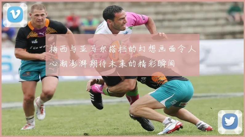 梅西与亚马尔搭档的幻想画面令人心潮澎湃期待未来的精彩瞬间