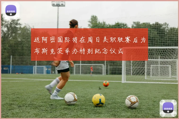 迈阿密国际将在周日美职联赛后为布斯克茨举办特别纪念仪式