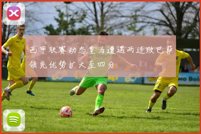 西甲联赛动态皇马遭遇两连败巴萨领先优势扩大至四分