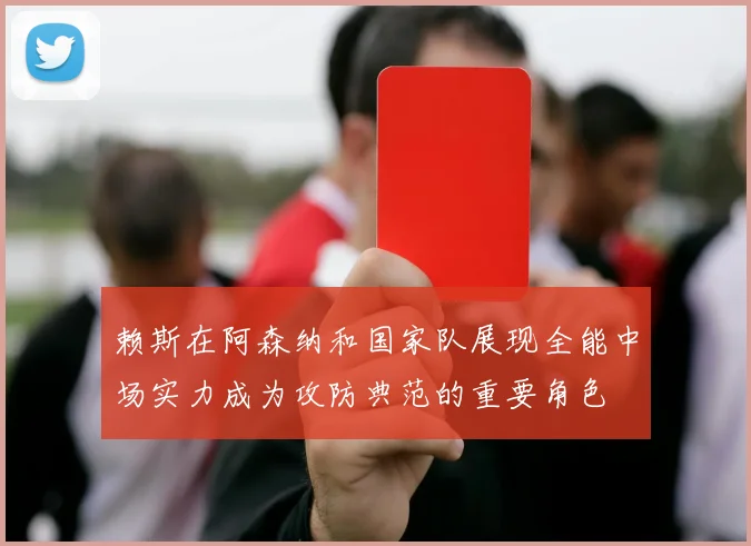赖斯在阿森纳和国家队展现全能中场实力成为攻防典范的重要角色