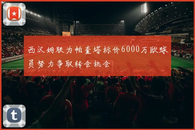 西汉姆联为帕奎塔标价6000万欧球员努力争取转会机会