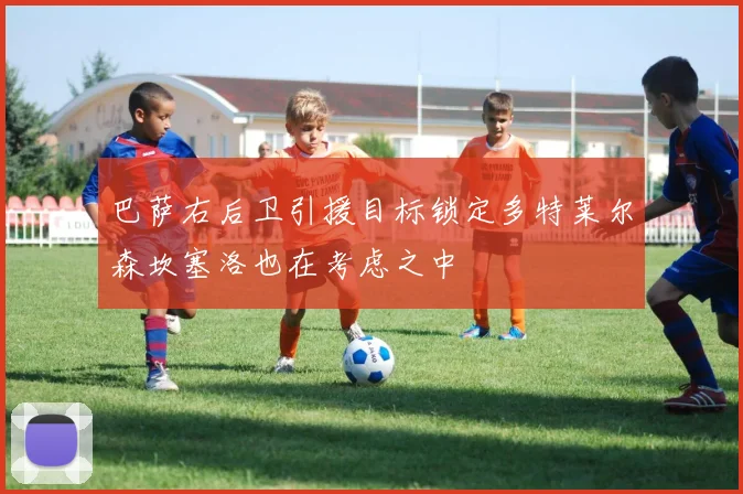 巴萨右后卫引援目标锁定多特莱尔森坎塞洛也在考虑之中