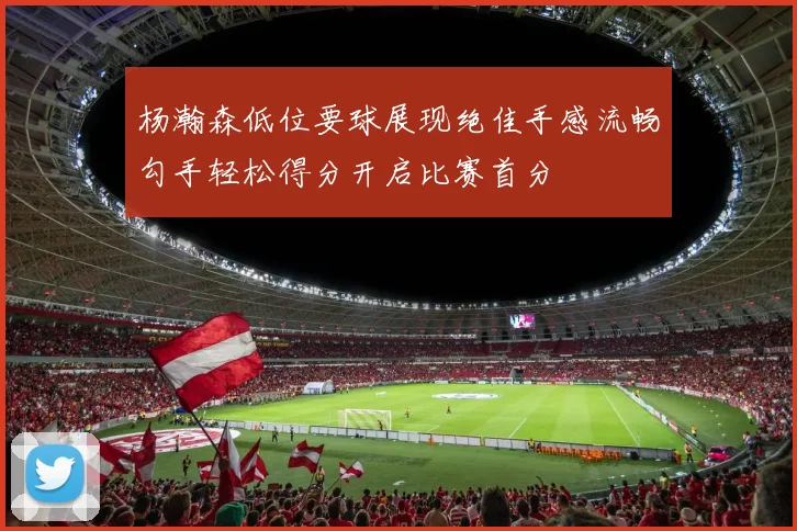 杨瀚森低位要球展现绝佳手感流畅勾手轻松得分开启比赛首分