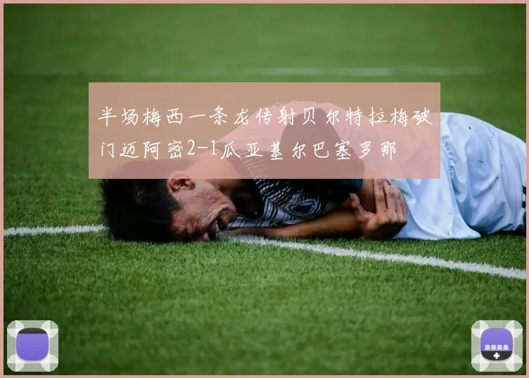 半场梅西一条龙传射贝尔特拉梅破门迈阿密2-1瓜亚基尔巴塞罗那