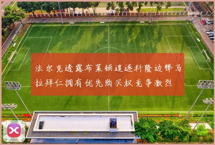法尔克透露布莱顿追逐科隆边锋马拉拜仁拥有优先购买权竞争激烈