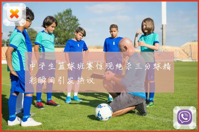 中学生篮球班赛惊现绝杀三分球精彩瞬间引发热议