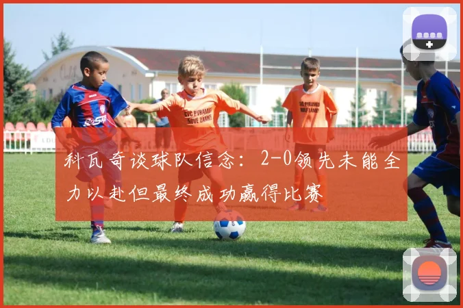 科瓦奇谈球队信念：2-0领先未能全力以赴但最终成功赢得比赛