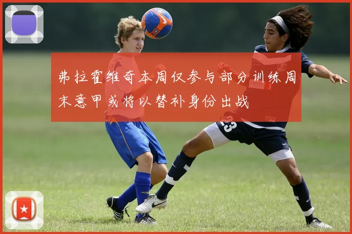 弗拉霍维奇本周仅参与部分训练周末意甲或将以替补身份出战