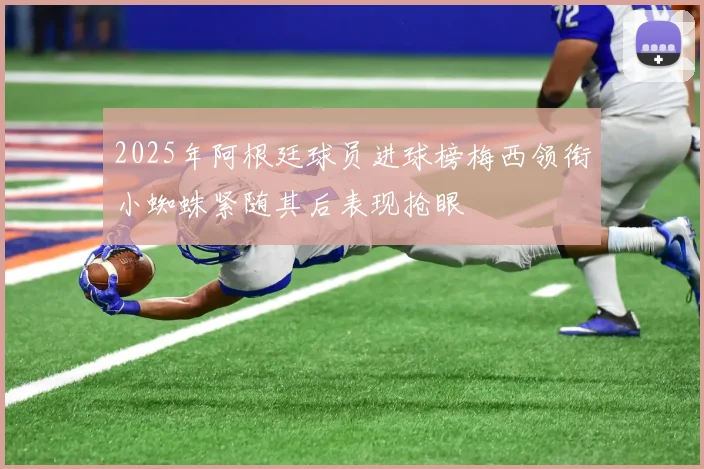 2025年阿根廷球员进球榜梅西领衔小蜘蛛紧随其后表现抢眼