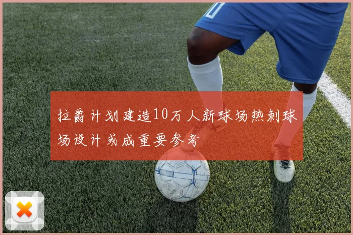 拉爵计划建造10万人新球场热刺球场设计或成重要参考