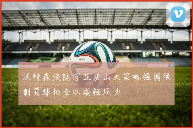 沃特森谈防守亚历山大策略强调限制罚球机会以减轻压力