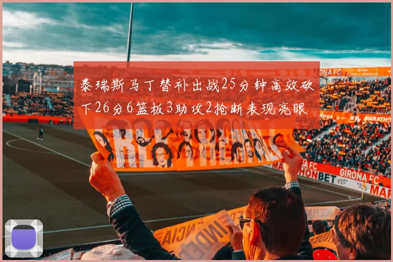泰瑞斯马丁替补出战25分钟高效砍下26分6篮板3助攻2抢断表现亮眼
