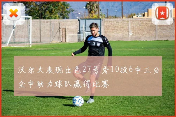 沃尔夫表现出色27号秀10投6中三分全中助力球队赢得比赛