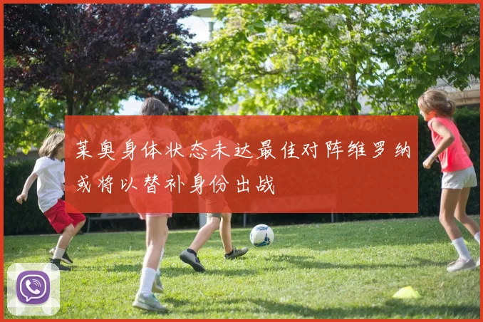 莱奥身体状态未达最佳对阵维罗纳或将以替补身份出战