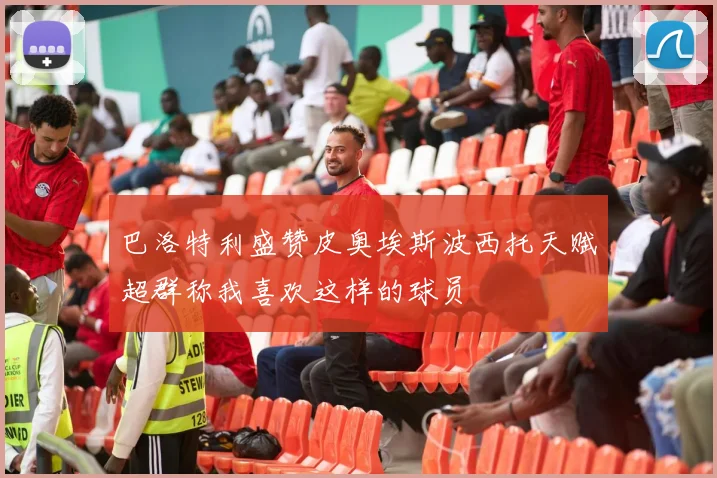 巴洛特利盛赞皮奥埃斯波西托天赋超群称我喜欢这样的球员