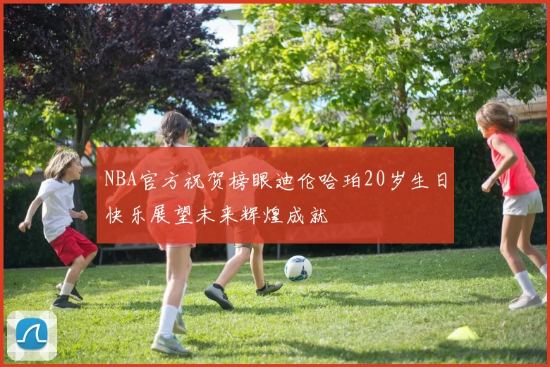 NBA官方祝贺榜眼迪伦哈珀20岁生日快乐展望未来辉煌成就