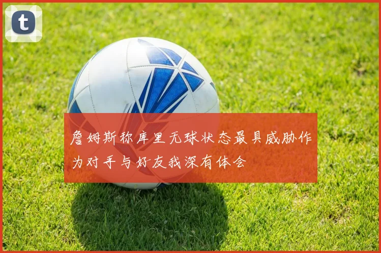 詹姆斯称库里无球状态最具威胁作为对手与好友我深有体会
