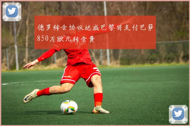 德罗转会协议达成巴黎将支付巴萨850万欧元转会费