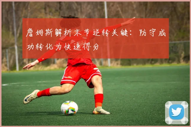 詹姆斯解析末节逆转关键：防守成功转化为快速得分