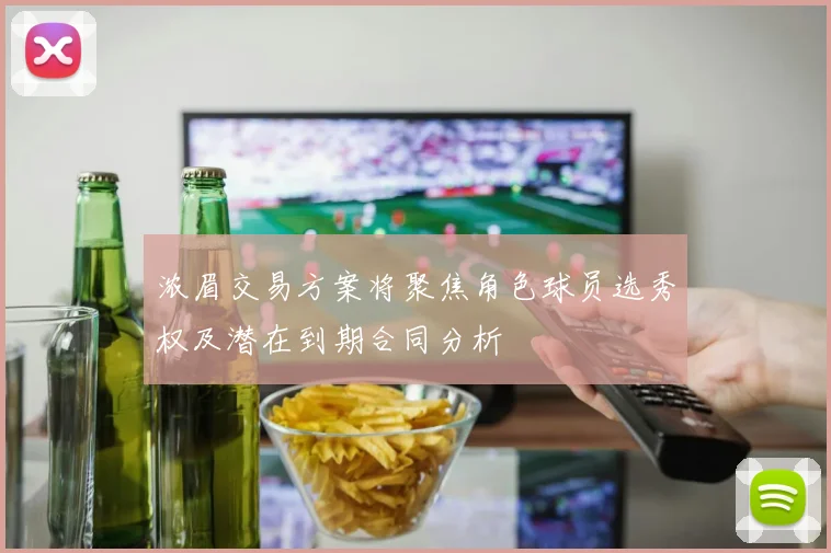 浓眉交易方案将聚焦角色球员选秀权及潜在到期合同分析