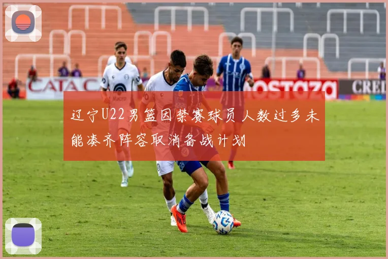 辽宁U22男篮因禁赛球员人数过多未能凑齐阵容取消备战计划
