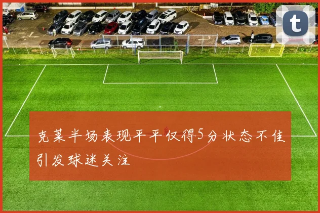克莱半场表现平平仅得5分状态不佳引发球迷关注
