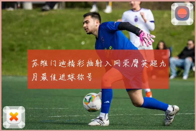 苏维门迪精彩抽射入网荣膺英超九月最佳进球称号