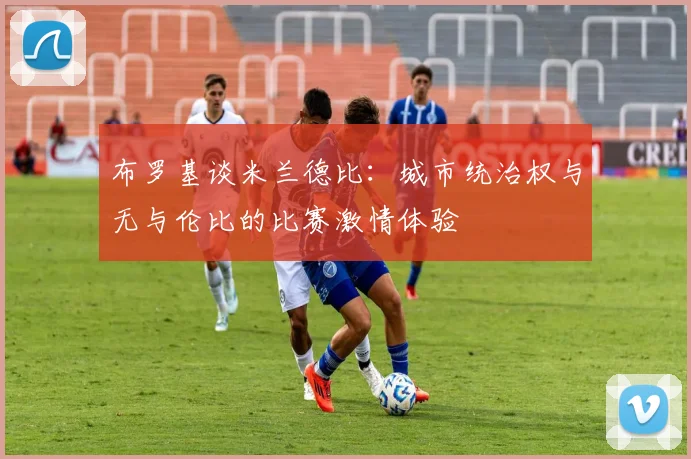 布罗基谈米兰德比：城市统治权与无与伦比的比赛激情体验