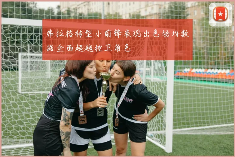 弗拉格转型小前锋表现出色场均数据全面超越控卫角色