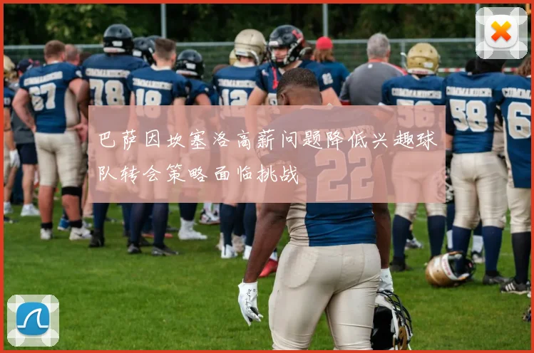 巴萨因坎塞洛高薪问题降低兴趣球队转会策略面临挑战