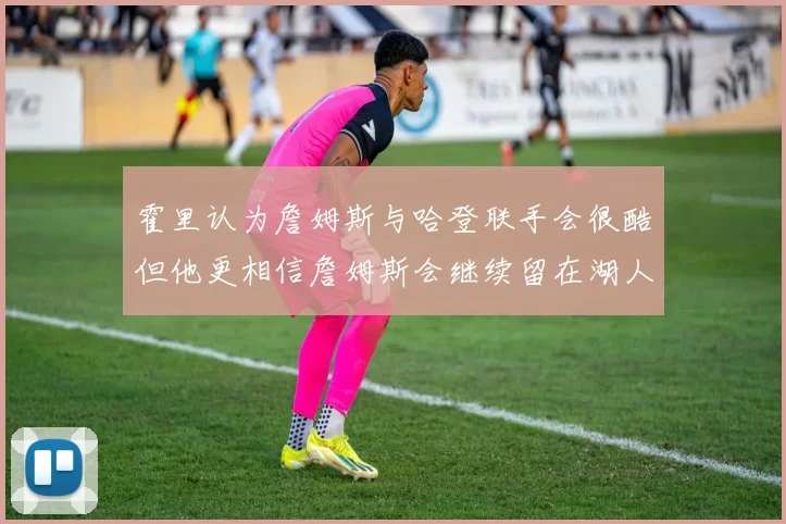 霍里认为詹姆斯与哈登联手会很酷但他更相信詹姆斯会继续留在湖人