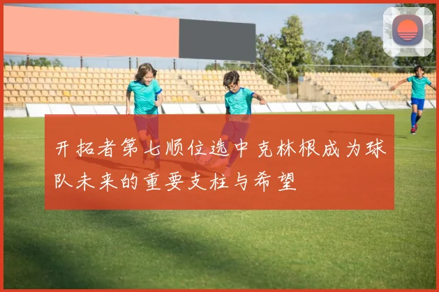 开拓者第七顺位选中克林根成为球队未来的重要支柱与希望