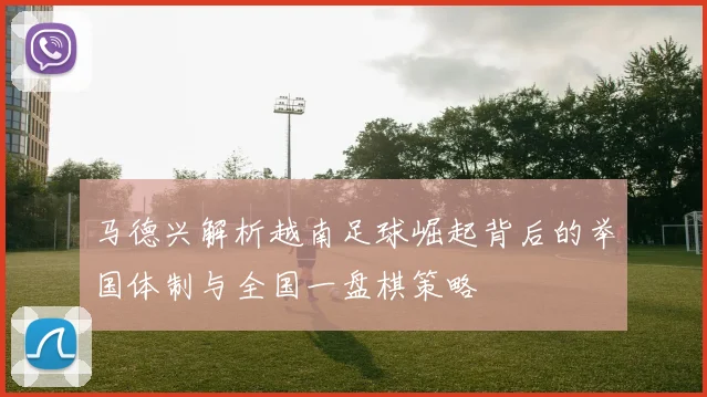 马德兴解析越南足球崛起背后的举国体制与全国一盘棋策略