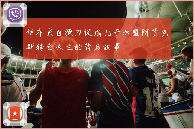 伊布亲自操刀促成儿子加盟阿贾克斯转会米兰的背后故事