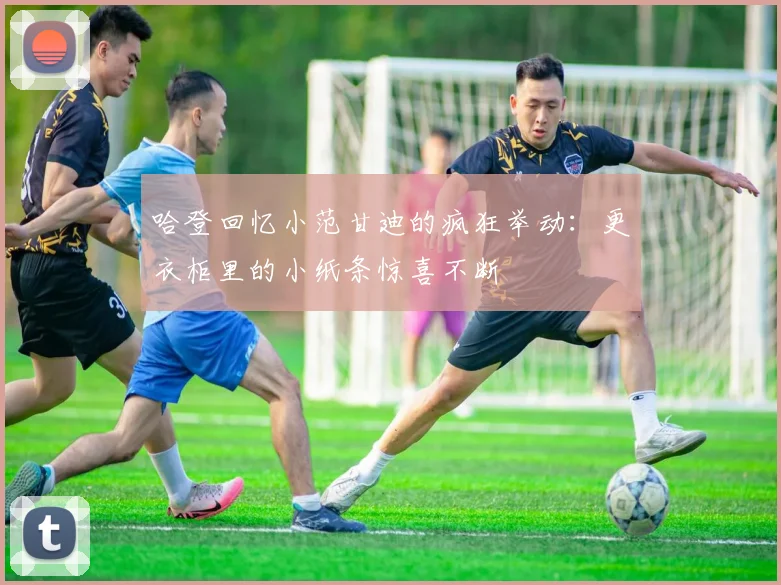 哈登回忆小范甘迪的疯狂举动：更衣柜里的小纸条惊喜不断