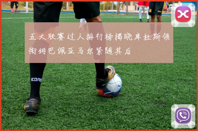 五大联赛过人排行榜揭晓库杜斯领衔姆巴佩亚马尔紧随其后