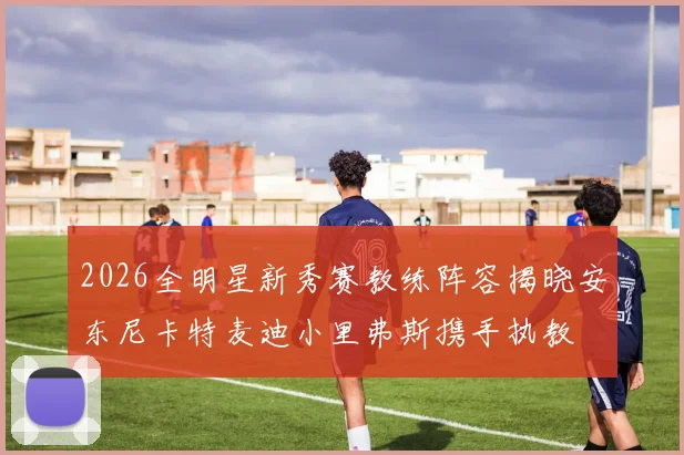 2026全明星新秀赛教练阵容揭晓安东尼卡特麦迪小里弗斯携手执教