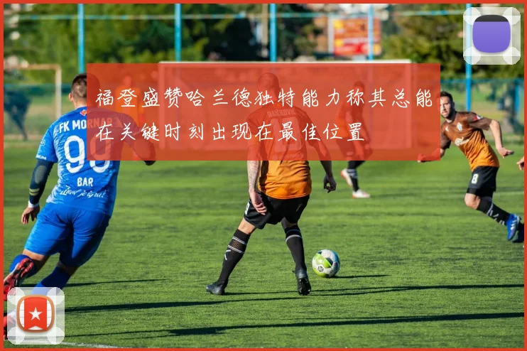 福登盛赞哈兰德独特能力称其总能在关键时刻出现在最佳位置