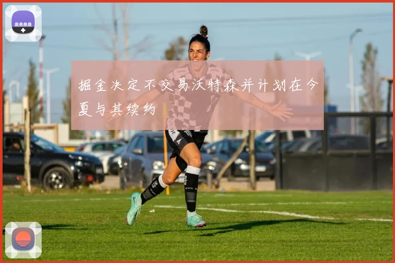 掘金决定不交易沃特森并计划在今夏与其续约