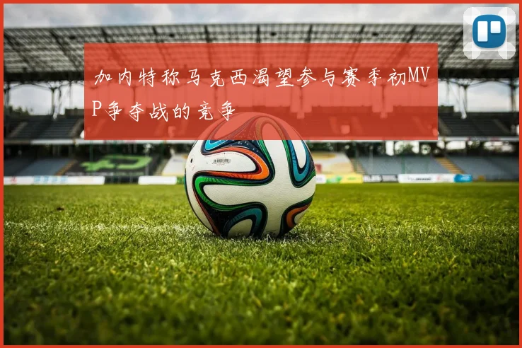 加内特称马克西渴望参与赛季初MVP争夺战的竞争