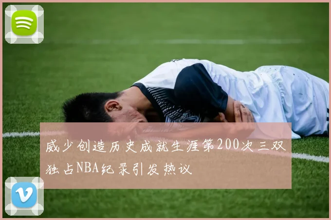 威少创造历史成就生涯第200次三双独占NBA纪录引发热议