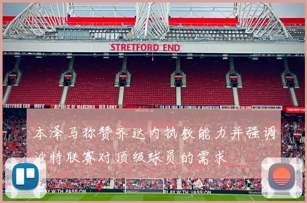 本泽马称赞齐达内执教能力并强调沙特联赛对顶级球员的需求