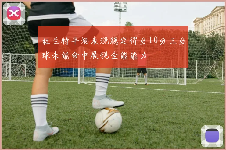 杜兰特半场表现稳定得分10分三分球未能命中展现全能能力