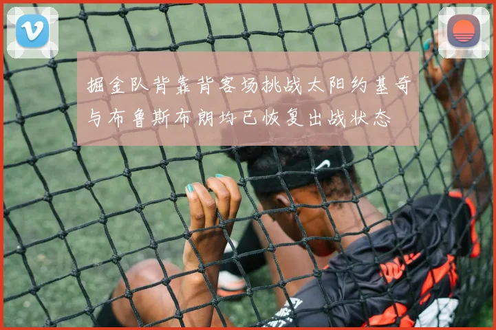 掘金队背靠背客场挑战太阳约基奇与布鲁斯布朗均已恢复出战状态