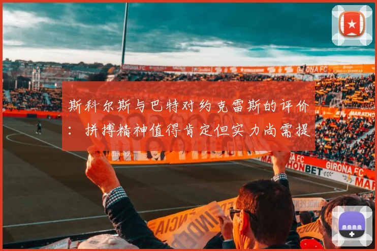 斯科尔斯与巴特对约克雷斯的评价：拼搏精神值得肯定但实力尚需提升
