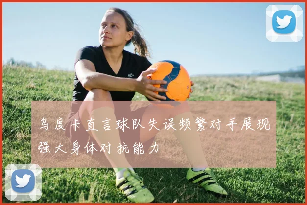 乌度卡直言球队失误频繁对手展现强大身体对抗能力