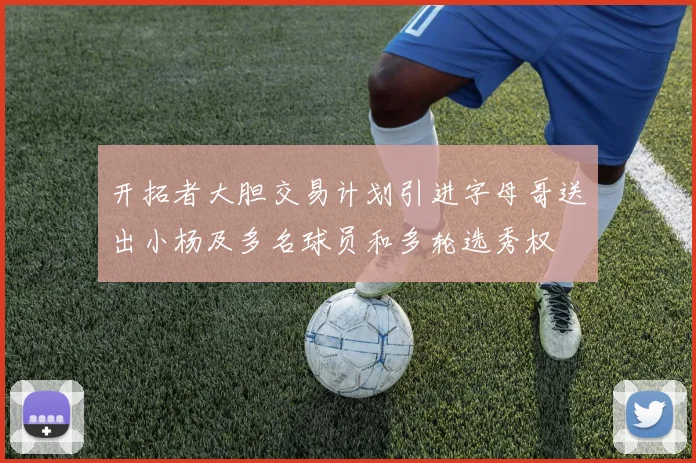 开拓者大胆交易计划引进字母哥送出小杨及多名球员和多轮选秀权