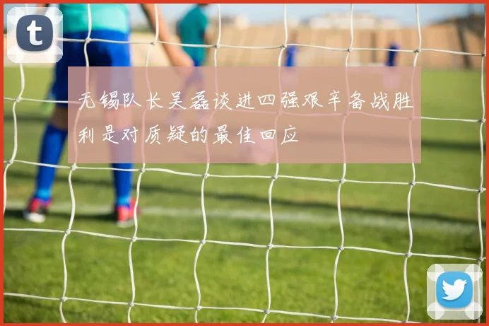无锡队长吴磊谈进四强艰辛备战胜利是对质疑的最佳回应