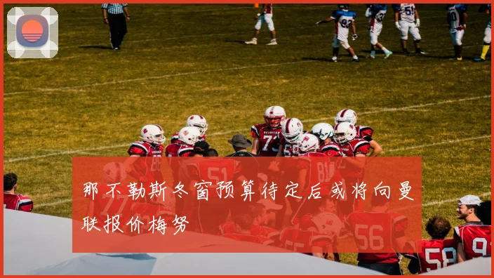那不勒斯冬窗预算待定后或将向曼联报价梅努