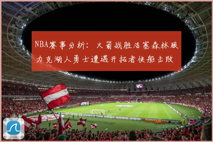 NBA赛事分析：火箭战胜活塞森林狼力克湖人勇士遭遇开拓者快船击败太阳